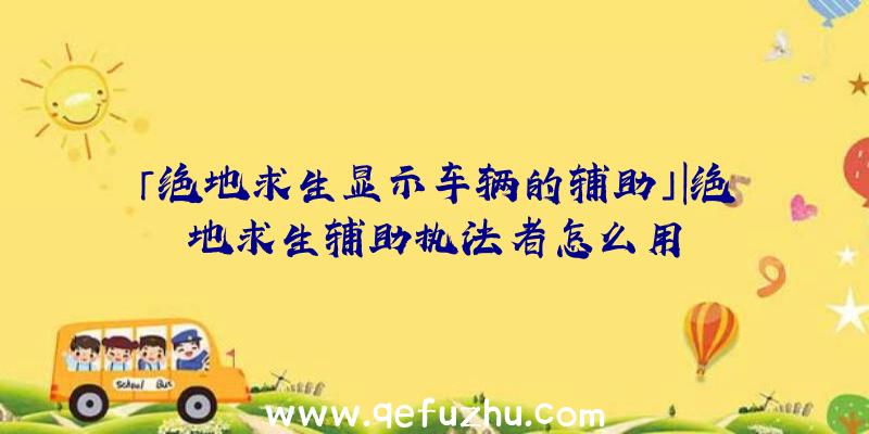 「绝地求生显示车辆的辅助」|绝地求生辅助执法者怎么用